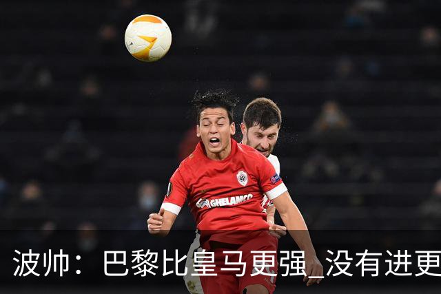 波帅：巴黎比皇马更强 没有进更多球是一大遗憾